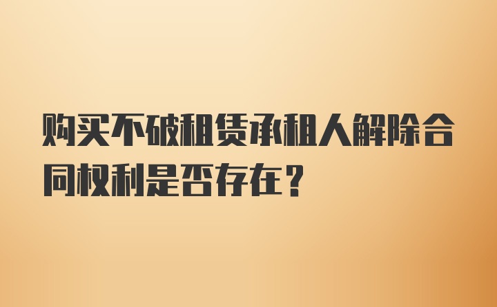 购买不破租赁承租人解除合同权利是否存在？