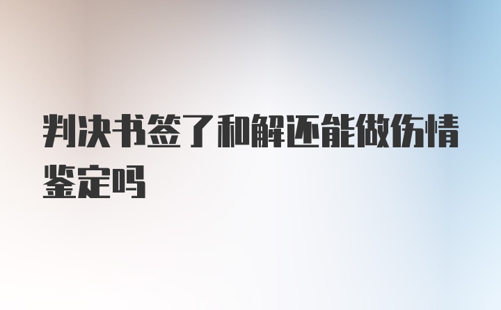 判决书签了和解还能做伤情鉴定吗