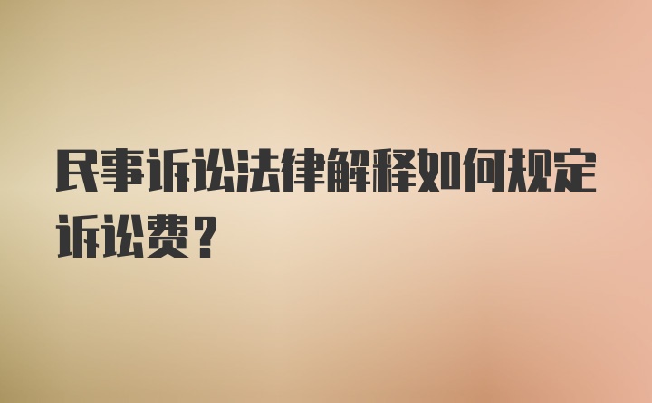 民事诉讼法律解释如何规定诉讼费？