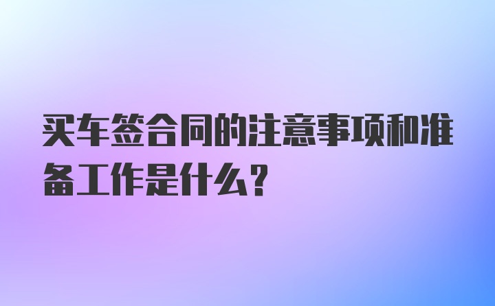 买车签合同的注意事项和准备工作是什么？