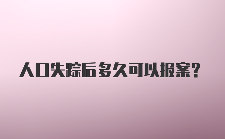 人口失踪后多久可以报案？