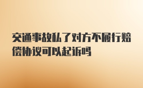 交通事故私了对方不履行赔偿协议可以起诉吗