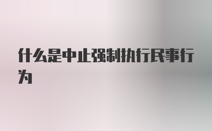 什么是中止强制执行民事行为