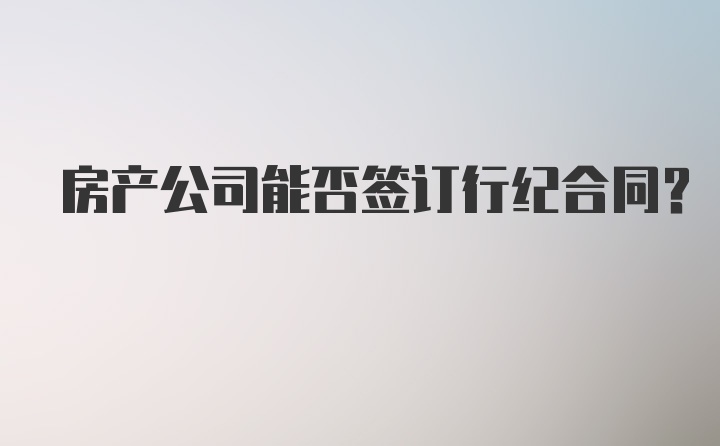 房产公司能否签订行纪合同？