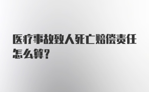 医疗事故致人死亡赔偿责任怎么算？