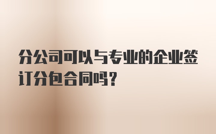 分公司可以与专业的企业签订分包合同吗？