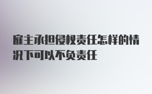 雇主承担侵权责任怎样的情况下可以不负责任