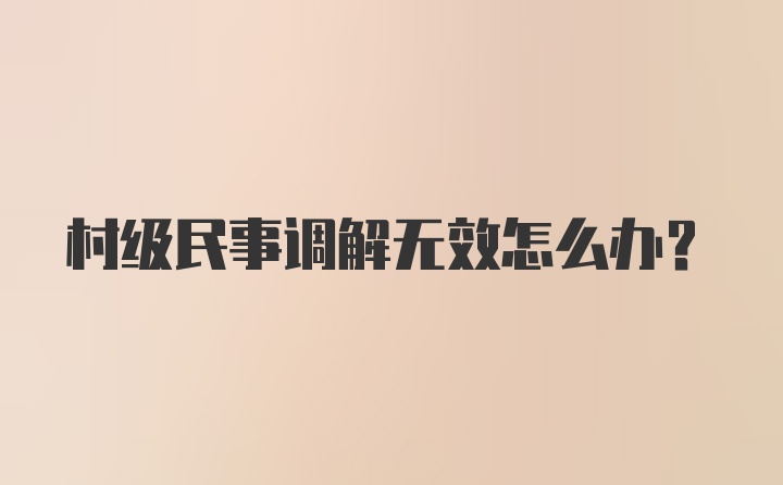 村级民事调解无效怎么办？