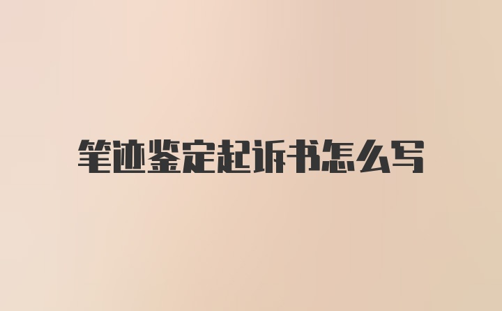 笔迹鉴定起诉书怎么写