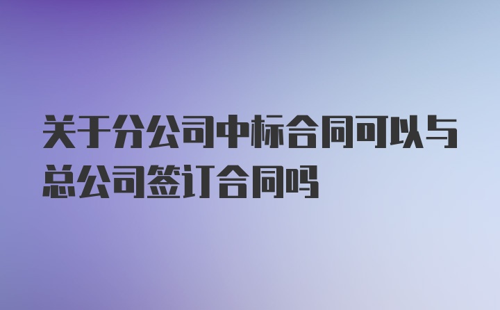 关于分公司中标合同可以与总公司签订合同吗