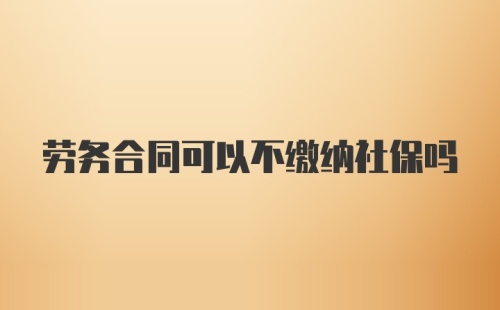 劳务合同可以不缴纳社保吗