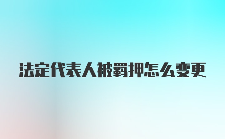 法定代表人被羁押怎么变更