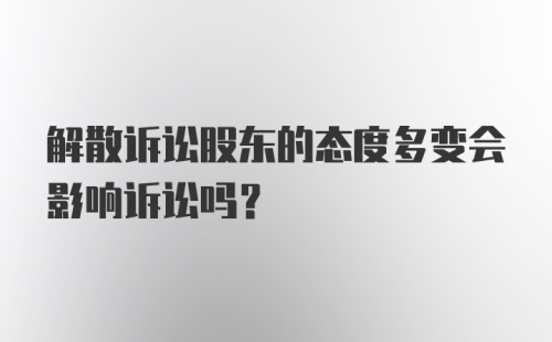 解散诉讼股东的态度多变会影响诉讼吗？