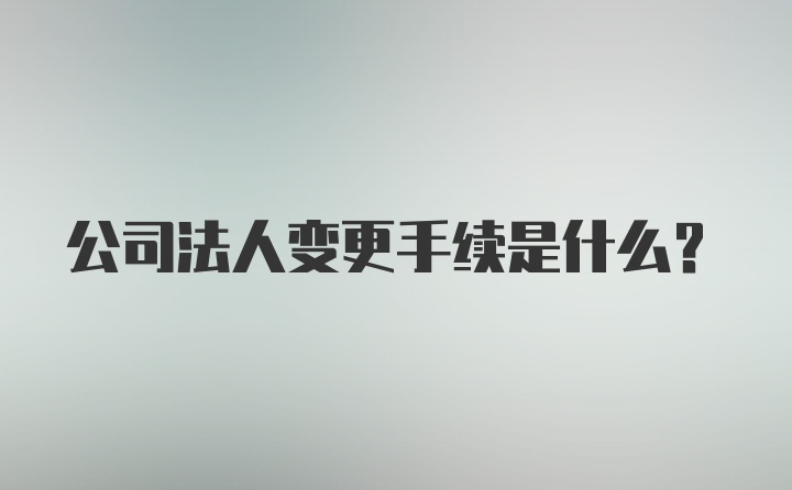 公司法人变更手续是什么？