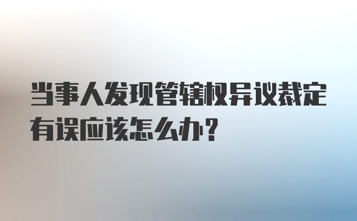 当事人发现管辖权异议裁定有误应该怎么办?