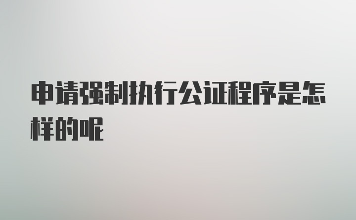 申请强制执行公证程序是怎样的呢