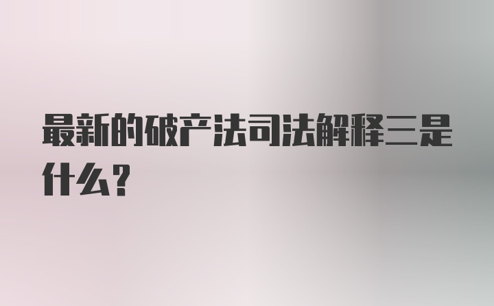 最新的破产法司法解释三是什么？