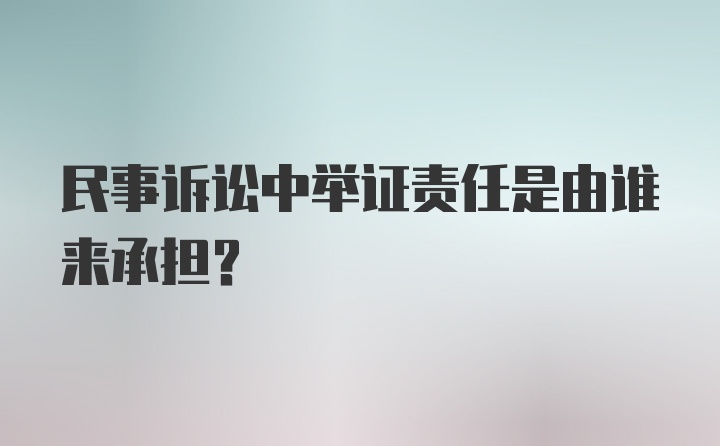 民事诉讼中举证责任是由谁来承担？