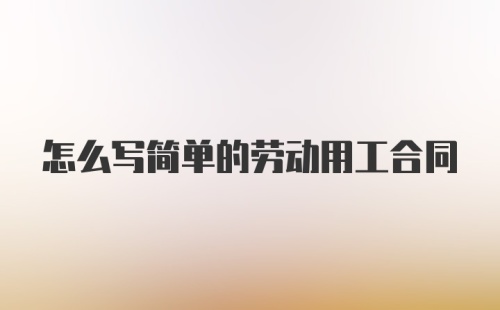 怎么写简单的劳动用工合同