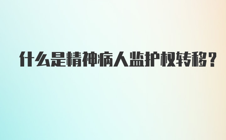 什么是精神病人监护权转移？