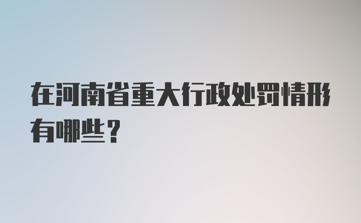 在河南省重大行政处罚情形有哪些？