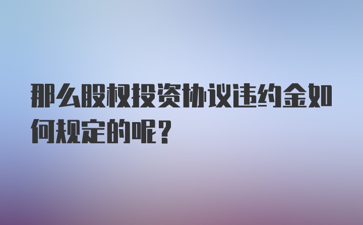 那么股权投资协议违约金如何规定的呢？