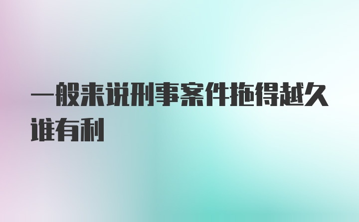 一般来说刑事案件拖得越久谁有利