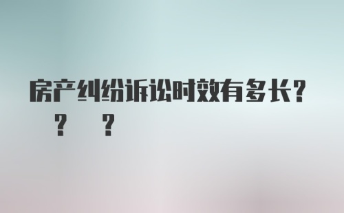 房产纠纷诉讼时效有多长? ? ?