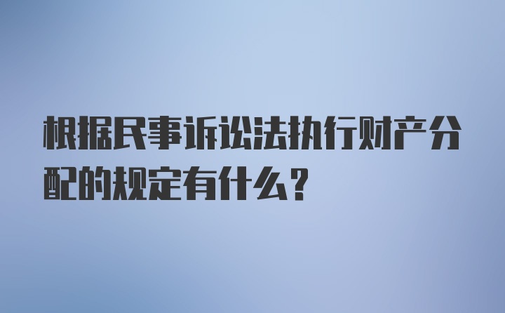 根据民事诉讼法执行财产分配的规定有什么？