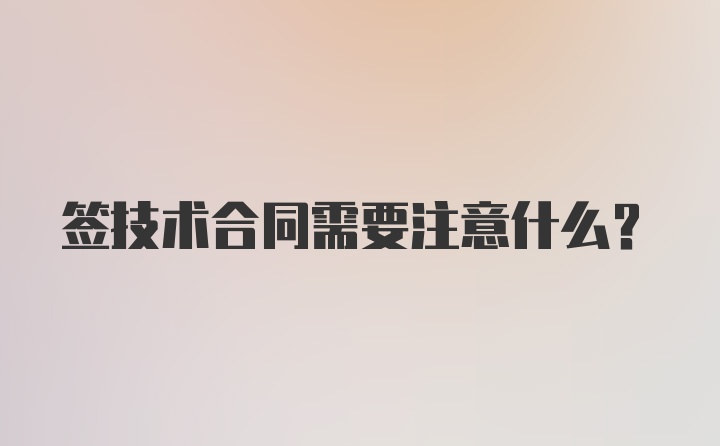 签技术合同需要注意什么？