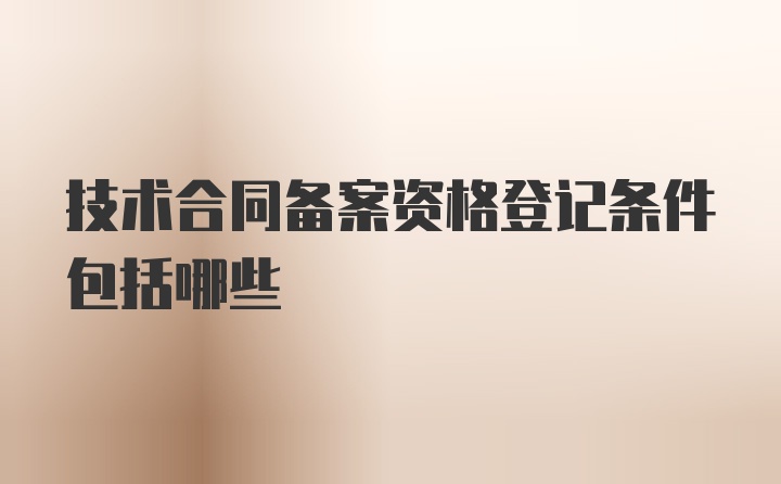 技术合同备案资格登记条件包括哪些