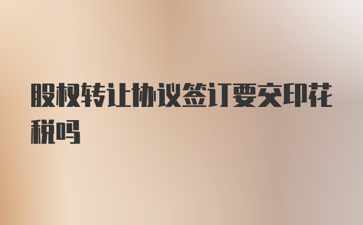 股权转让协议签订要交印花税吗
