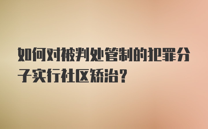 如何对被判处管制的犯罪分子实行社区矫治?