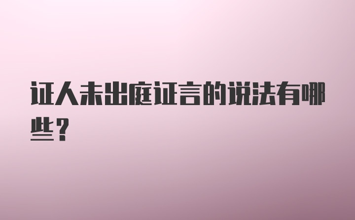 证人未出庭证言的说法有哪些？