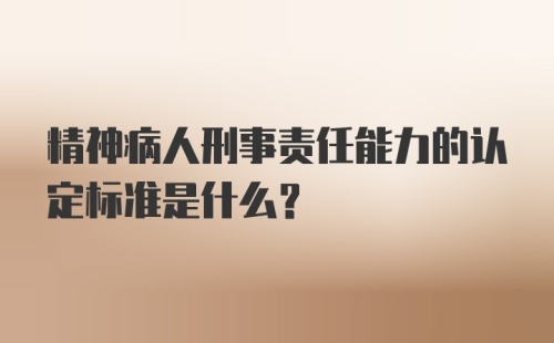 精神病人刑事责任能力的认定标准是什么？