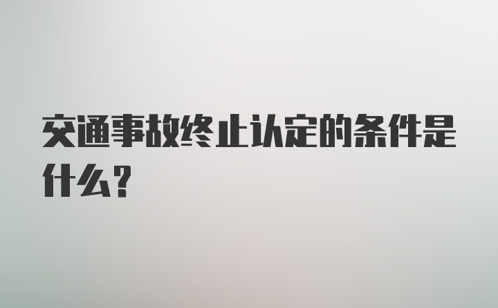 交通事故终止认定的条件是什么?