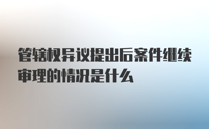 管辖权异议提出后案件继续审理的情况是什么