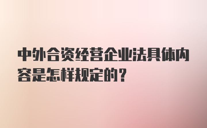 中外合资经营企业法具体内容是怎样规定的？