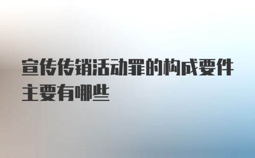 宣传传销活动罪的构成要件主要有哪些