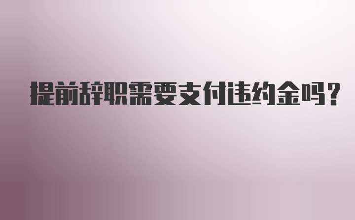 提前辞职需要支付违约金吗？