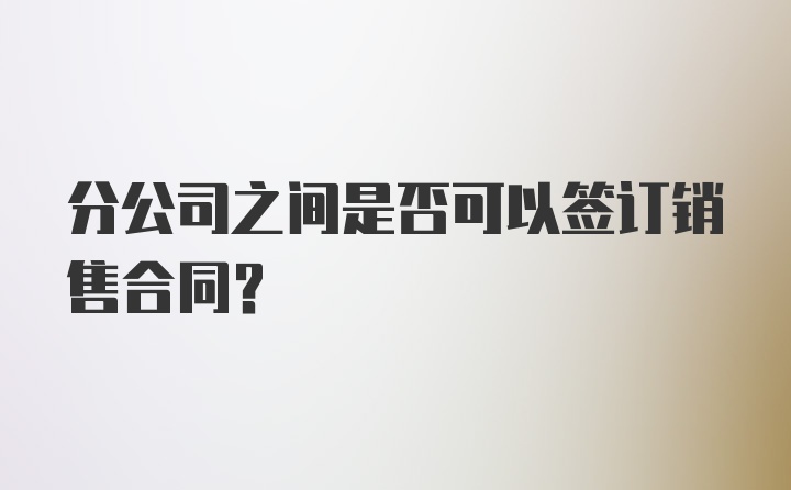 分公司之间是否可以签订销售合同？