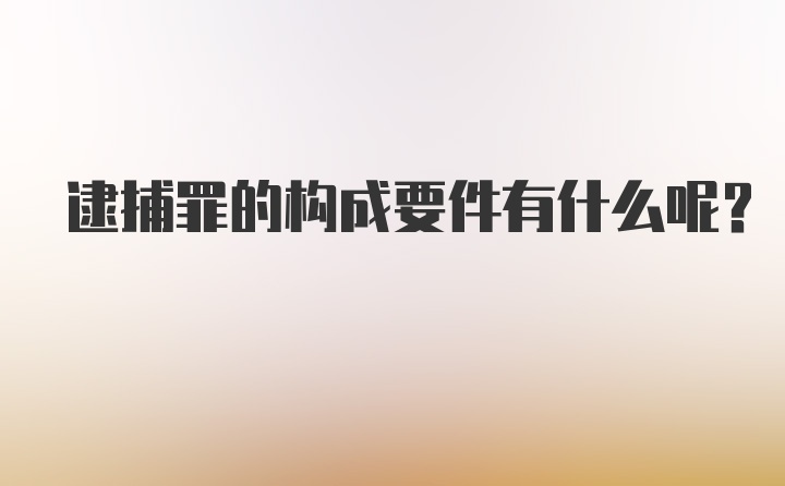 逮捕罪的构成要件有什么呢？