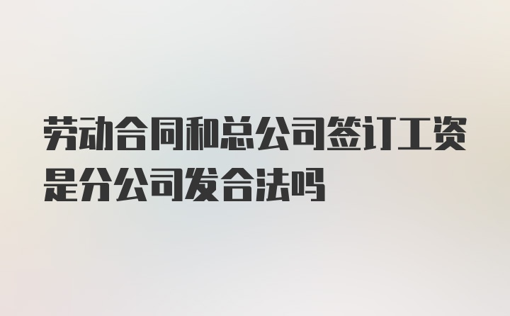 劳动合同和总公司签订工资是分公司发合法吗