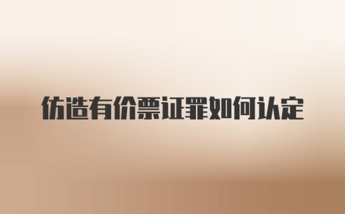 仿造有价票证罪如何认定