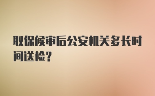 取保候审后公安机关多长时间送检？