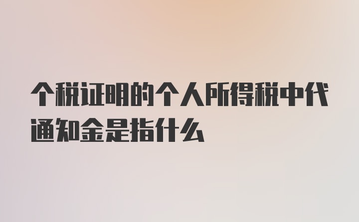 个税证明的个人所得税中代通知金是指什么