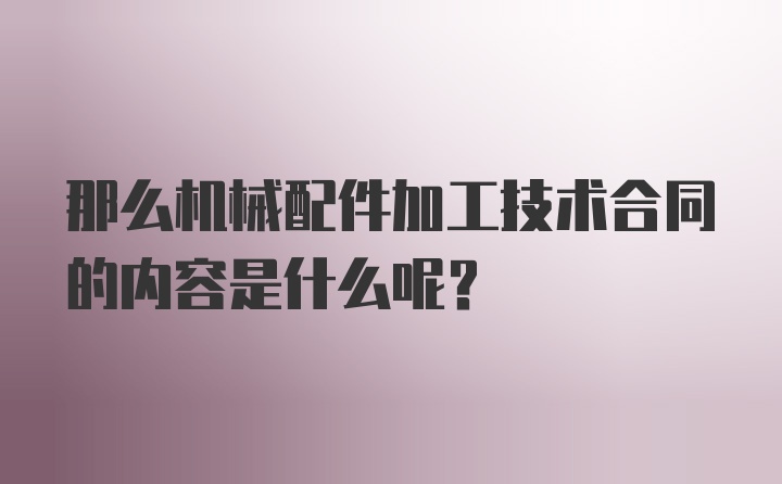 那么机械配件加工技术合同的内容是什么呢？