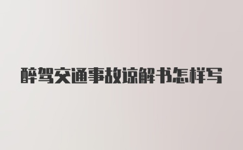 醉驾交通事故谅解书怎样写