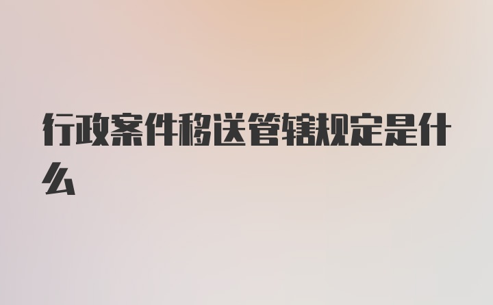 行政案件移送管辖规定是什么