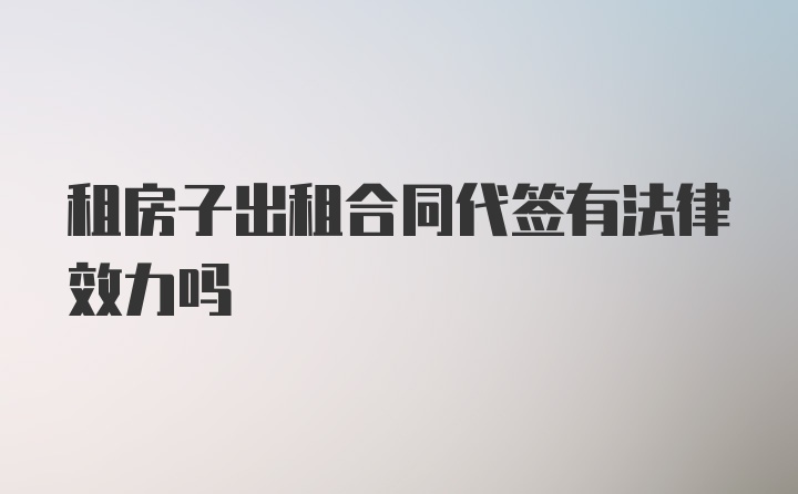 租房子出租合同代签有法律效力吗